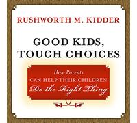 Good Kids, Tough Choices: How Parents Can Help Their Children Do the Right Thing