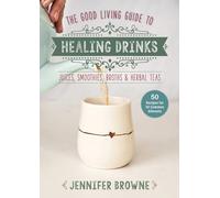 Good Living Guide to Healing Drinks: Juices, Smoothies, Broths & Herbal Teas