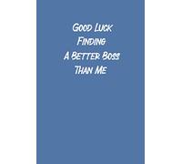 Good Luck Finding A Better Boss Than Me: Blank lined Notebook /Funny gift for coworker / colleague that is leaving for a new job. Show them how much ... 6" x 9" in size, Best Gift for adults.