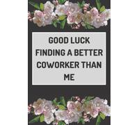 Good Luck Finding A Better Coworker Than Me: Funny Goodbye Going Away Gift for Coworkers Boss Women & Men, list of qualities for a job, 6x9, 120 Pages