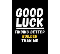 Good Luck Finding Better Builder Than Me: Lined Journal Notebook, Cute Appreciation Notebook, Best Gift For Builder , 6x9 Inches With 120 Pages