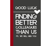 Good Luck Finding Better Colleagues Than Us PS We Will Miss You: Funny Quotes Notebook Journal for New Jobs, Co-workers, Friends, Employee, Team ( size 6 x 9 inches)