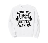 Good Luck Finding Better Employees Than Us Sweatshirt
