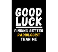 Good Luck Finding Better Radiologist Than Me: Lined Journal Notebook, Cute Appreciation Notebook, Best Gift For Radiologist , 6x9 Inches With 120 Pages