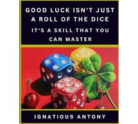 Good Luck Isn’t Just A Roll Of The Dice; It’s A Skill That You Can Master: You Too Can Be Lucky Always! Master The Art And Science Of Harnessing Luck
