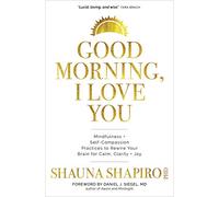 Good Morning, I Love You: Mindfulness and Self-Compassion Practices to Rewire Your Brain for Calm, Clarity, and Joy