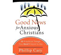 Good News for Anxious Christians: 10 Practical Things You Don't Have to Do