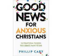 Good News for Anxious Christians, epanded ed.: 10 Practical Things You Don't Have to Do