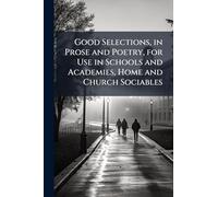 Good Selections, in Prose and Poetry, for Use in Schools and Academies, Home and Church Sociables