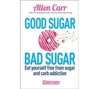 Good Sugar Bad Sugar - Eat Yourself Free From Sugar And Carb Addiction by Allen Carr