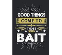 Good Things Come To Those Who Bait: A Fishing Log Book The Perfect Tackle Box Accessory for the Serious Fisherman To Track and Record The Ones That Got Away!