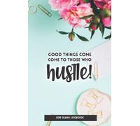 Good Things Come To Those Who Hustle; Job Search Logbook: Beautiful Logbook To Help You Track Your Job Applications And Go Into Your Job Interviews Prepared