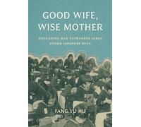Good Wife, Wise Mother: Educating Han Taiwanese Girls under Japanese Rule (Taiwan and the World)