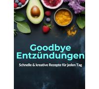 Goodbye Entzündungen - Das Anti-Entzündungs-Kochbuch mit 78 schnellen & gesunden Rezepten: Anti-entzündliche Ernährung, alltagstauglich & abwechslungsreich