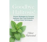 Goodbye Halitosis!: Proven Strategies to Conquer Halitosis: Diet, Oral Probiotics & Deep-Clean Techniques
