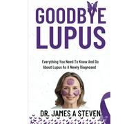 Goodbye Lupus: Everything You Need To Know And Do About Lupus As A Newly Diagnosed