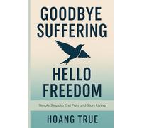 Goodbye Suffering, Hello Freedom: Simple Steps to End Pain and Start Living