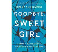 Goodbye, Sweet Girl: A Story of Domestic Violence and Survival