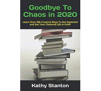 Goodbye To Chaos in 2020: Learn Over 400 Creative Ways To Get Organized and Get Your Cluttered Life In Order (How To Get Organized, Clean House in 7 Days, How to Declutter Your Life)
