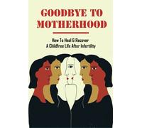 Goodbye To Motherhood: How To Heal & Recover A Childfree Life After Infertility: How To Cope With An Unloving Mother
