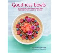 Goodness Bowls : Nourishing Grain-Based Recipes for Breakfast, Lunch & Dinner