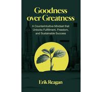 Goodness over Greatness: A Counterintuitive Mindset that Unlocks Fulfillment, Freedom, and Sustainable Success