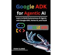Google ADK for Agentic AI: Learn to Build Autonomous AI Agents with Google ADK, Vertex AI, and PaLM