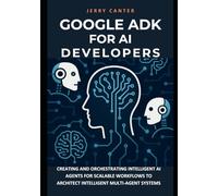 Google ADK for AI Developers: Creating and Orchestrating Intelligent AI Agents for Scalable Workflows to Architect Intelligent Multi-Agent Systems (Retrieval-Augmented & Multi-Agent Systems)