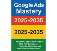 Google Ads Mastery 2025-2035: The Ultimate ScaleSavvy Guide to High-ROI Campaigns, Predictive Marketing, and Automated Wealth Systems: 6 (ScaleSavvy Solutions)