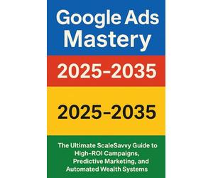 Google Ads Mastery 2025-2035: The Ultimate ScaleSavvy Guide to High-ROI Campaigns, Predictive Marketing, and Automated Wealth Systems: 6 (ScaleSavvy Solutions)