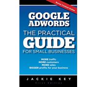Google Adwords - The Practical Guide for Small Businesses: MORE traffic, MORE customers, MORE sales, BIGGER profits for your business