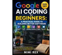 GOOGLE AI CODING FOR BEGINNERS: A PRACTICAL GUIDE TO BUILDING BETTER SOFTWARE: Learn Step By Step How To Use Google’s Ai Tools To Write Cleaner Code, ... And Build Real-World Projects With Confidence