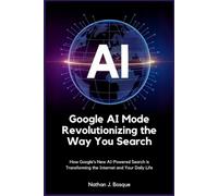 Google AI Mode: Revolutionizing the Way You Search: How Google’s New AI-Powered Search is Transforming the Internet and Your Daily Life