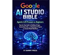 Google AI Studio Bible, Agentic LLM Prompts for Beginners: Step-by-Step Guide to Building AI Apps, Automating Tasks, and Deploying AI Projects with Gemini Model Workflows