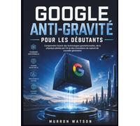 GOOGLE ANTI-GRAVITÉ POUR LES DÉBUTANTS: Comprendre l'avenir des technologies gravitationnelles, de la physique pilotée par l'IA et des innovations de rupture de nouvelle génération
