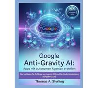 Google Anti-Gravity AI: Apps mit autonomen Agenten erstellen: Der Leitfaden für Anfänger zur Agentic IDE und No-Code-Entwicklung (Ausgabe 2026)