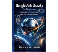 Google Anti Gravity For beginners: A simple Guide to Gravity, space science, modern physics and future Technology