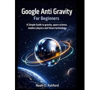 Google Anti Gravity For Beginners: A Simple Guide to gravity,space science, modern physics and future technology