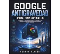 GOOGLE ANTIGRAVEDAD PARA PRINCIPIANTES: Comprender el futuro de la tecnología de la gravedad, la física impulsada por la IA y las innovaciones revolucionarias de próxima generación.