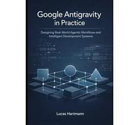 Google Antigravity in Practice: Designing Real-World Agentic Workflows and Intelligent Development Systems (Google Antigravity Agentic IDE Series)