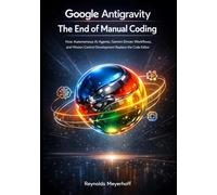Google Antigravity: The End of Manual Coding: How Autonomous AI Agents, Gemini-Driven Workflows, and Mission Control Development Replace the Code Editor: 1 (Google Antigravity Series)