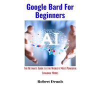Google Bard For Beginners : The Ultimate Guide to the World's Most Powerful Language Model
