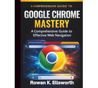 Google Chrome Mastery: A Comprehensive Guide to Effective Web Navigation