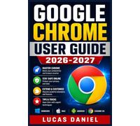 Google Chrome User Guide 2026-2027: The Complete Step-by-Step Handbook for Mastering Your Browser - Settings, Extensions, Privacy, Security, Speed & Advanced Features for All Skill Levels
