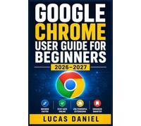 Google Chrome User Guide for Beginners 2026-2027: Master Your Browser, Boost Productivity, Stay Safe Online, and Unlock Hidden Features Step by Step