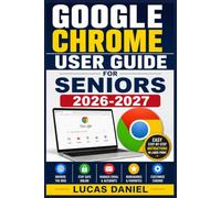 Google Chrome User Guide for Seniors 2026-2027: Step-by-Step Instructions to Browse Safely, Master the Web, and Stay Connected with Confidence
