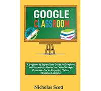 Google Classroom 2020 and Beyond: A Beginner to Expert User Guide for Teachers and Students to Master the Use of Google Classroom for an Engaging, ... Learning...With Graphical Illustrations