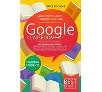 Google Classroom: A Beginner's Guide to Online Teaching for Teachers and Students. Get the Best from Distance Learning and Teaching with Google and Learn How to Manage Virtual or Blended Classrooms