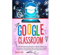 GOOGLE CLASSROOM: The Effective Practical System to Rapidly Implement and Innovate your Remote Digital Teaching Skills and be a Brilliant Model for your Students, receiving the Deserved Awards.