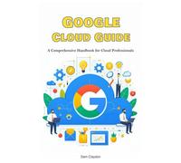 Google Cloud Guide: A Comprehensive Handbook for Cloud Professionals
